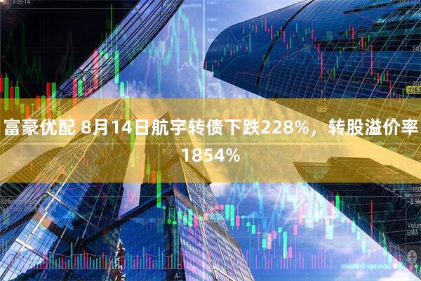 富豪优配 8月14日航宇转债下跌228%，转股溢价率1854%