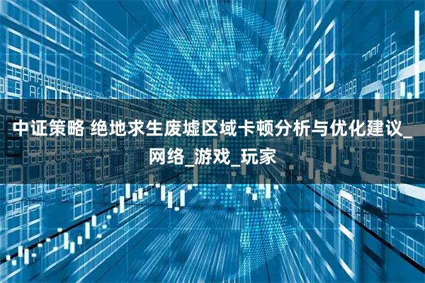 中证策略 绝地求生废墟区域卡顿分析与优化建议_网络_游戏_玩家