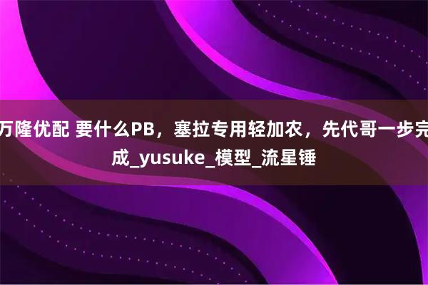 万隆优配 要什么PB，塞拉专用轻加农，先代哥一步完成_yusuke_模型_流星锤