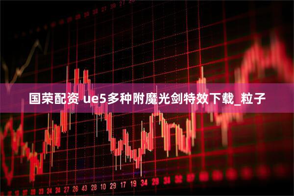 国荣配资 ue5多种附魔光剑特效下载_粒子