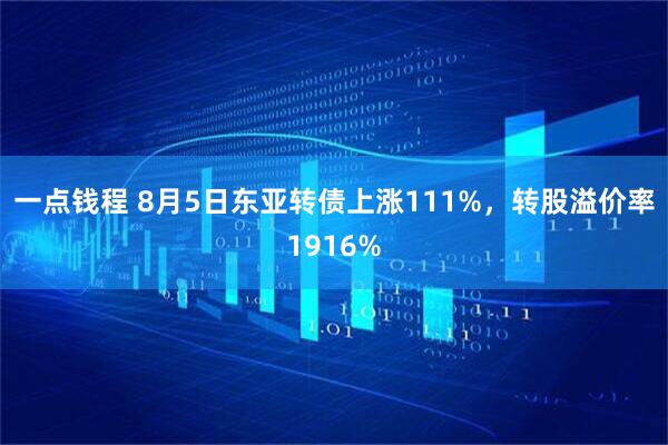 一点钱程 8月5日东亚转债上涨111%，转股溢价率1916%