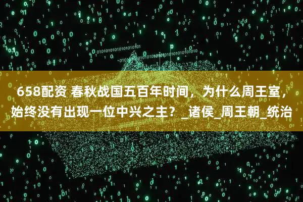 658配资 春秋战国五百年时间，为什么周王室，始终没有出现一位中兴之主？_诸侯_周王朝_统治