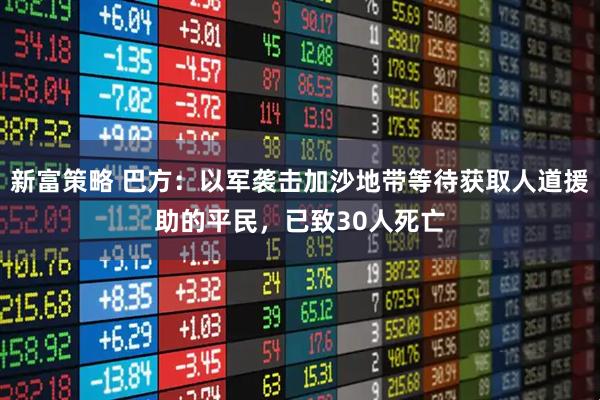 新富策略 巴方：以军袭击加沙地带等待获取人道援助的平民，已致30人死亡