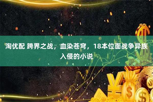 淘优配 跨界之战，血染苍穹，18本位面战争异族入侵的小说