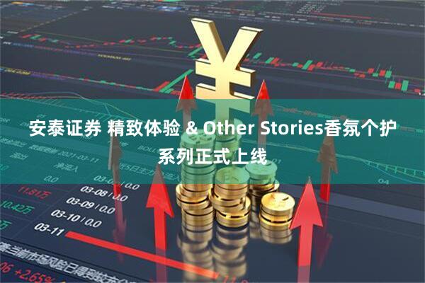 安泰证券 精致体验 & Other Stories香氛个护系列正式上线