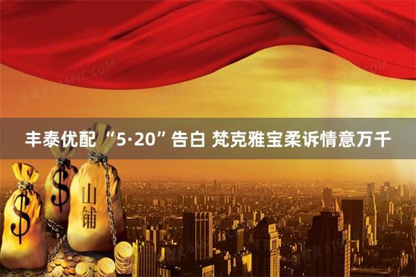 丰泰优配 “5·20”告白 梵克雅宝柔诉情意万千