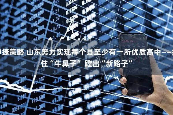 申捷策略 山东努力实现每个县至少有一所优质高中——抓住“牛鼻子” 蹚出“新路子”