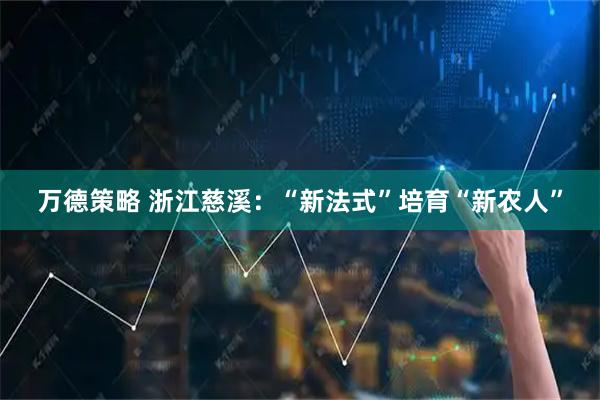 万德策略 浙江慈溪：“新法式”培育“新农人”