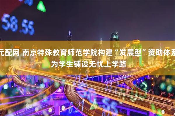 元配网 南京特殊教育师范学院构建“发展型”资助体系 为学生铺设无忧上学路