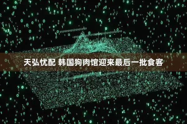 天弘忧配 韩国狗肉馆迎来最后一批食客