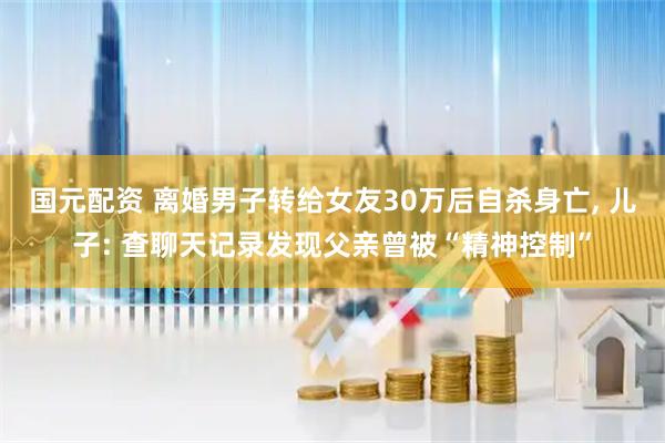 国元配资 离婚男子转给女友30万后自杀身亡, 儿子: 查聊天记录发现父亲曾被“精神控制”
