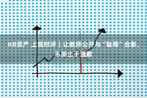 KB资产 上观时评｜让教师公开与“耻辱”合影，不能止于道歉