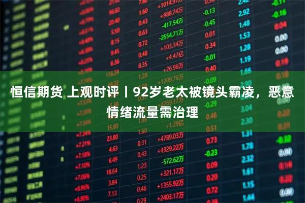 恒信期货 上观时评丨92岁老太被镜头霸凌,恶意情绪流量需治理