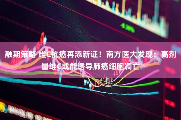 融期策略 维C抗癌再添新证！南方医大发现：高剂量维C或能诱导肺癌细胞凋亡