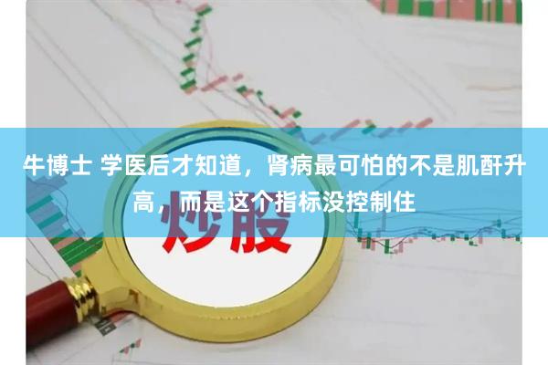 牛博士 学医后才知道，肾病最可怕的不是肌酐升高，而是这个指标没控制住